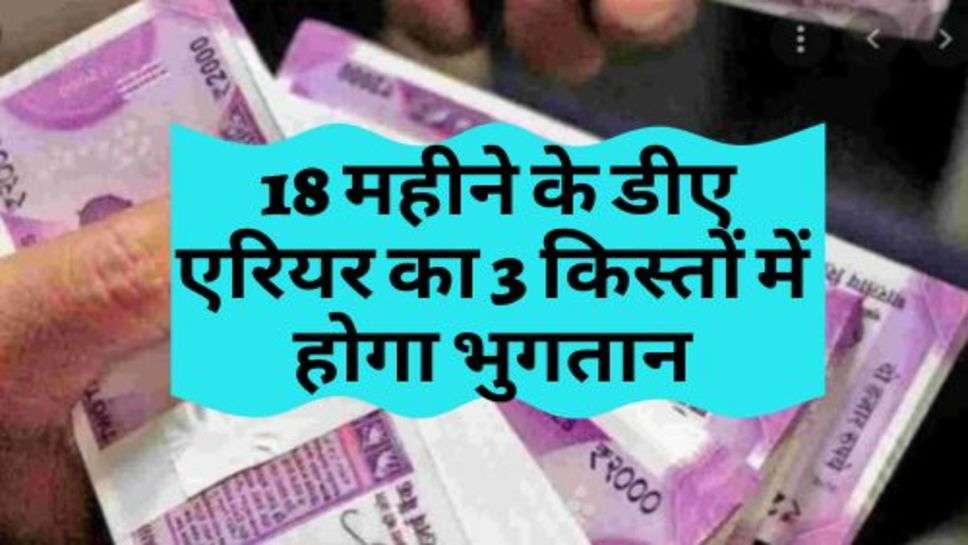 DA Arrears : सरकार का बड़ा फैसला, 18 महीने के डीए एरियर का 3 किस्तों में होगा भुगतान