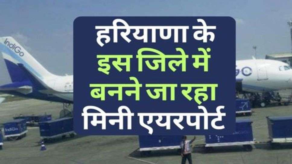 Mini Airport In Haryana : हरियाणा के इस जिले में बनने जा रहा मिनी एयरपोर्ट