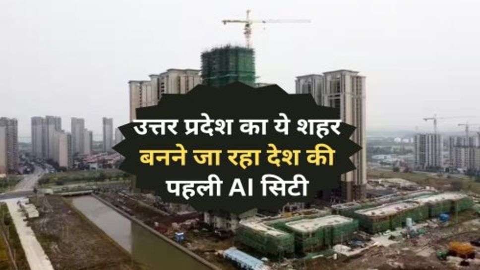 UP News : उत्तर प्रदेश का ये शहर बनने जा रहा देश की पहली AI सिटी, शुरू हो चुका है काम