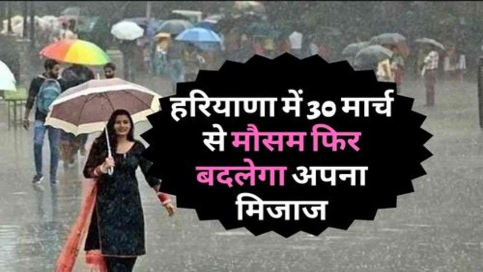 Haryana Weather : हरियाणा में 30 मार्च से मौसम फिर बदलेगा अपना मिजाज, किसान परेशान