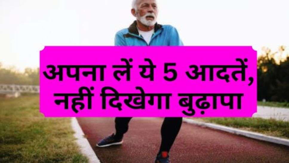 Health Tips : अपना लें ये 5 आदतें, नहीं दिखेगा बुढ़ापा