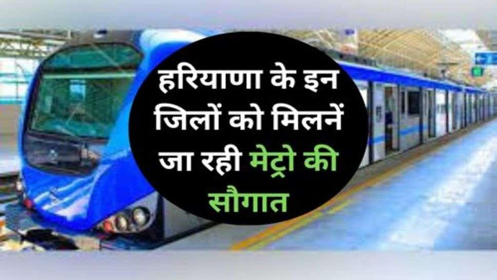 Metro Train: हरियाणा के इन जिलों को मिलनें जा रही मेट्रो की सौगात