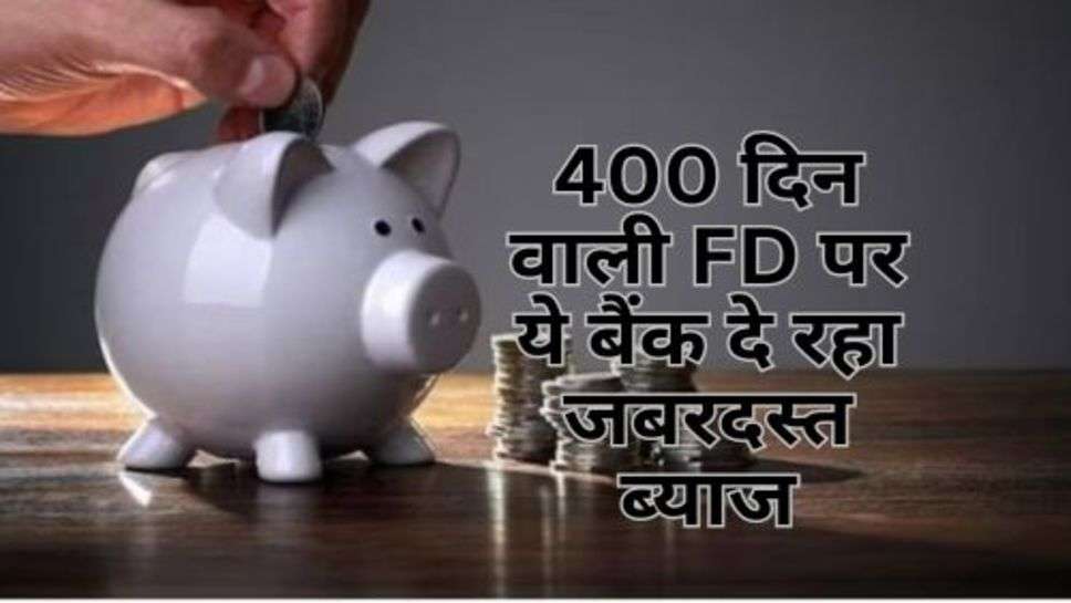 400 दिन वाली FD पर ये बैंक दे रहा जबरदस्त ब्याज, इन निवेशकों को मिलेगा फायदा