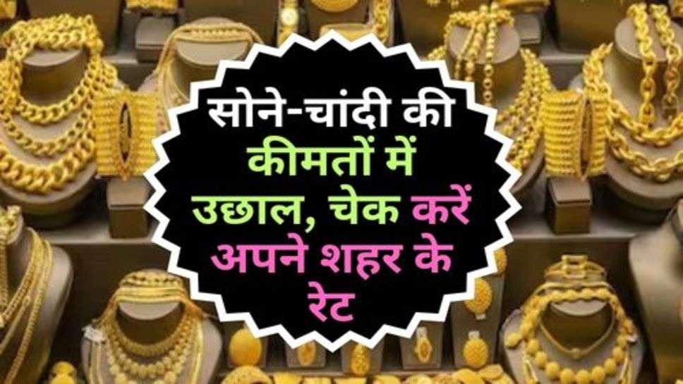 Gold Price : सोने-चांदी की कीमतों में उछाल, चेक करें अपने शहर के रेट