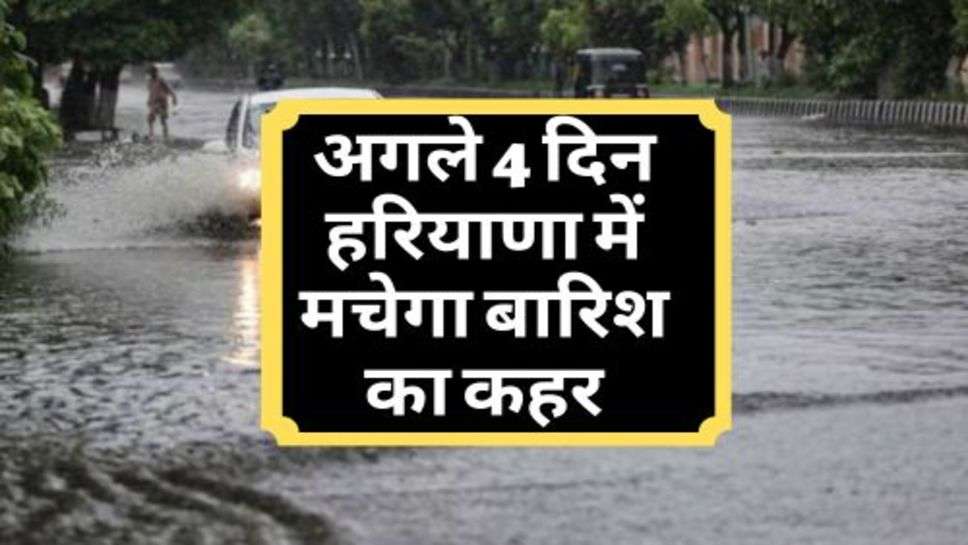 Weather Update : अगले 4 दिन हरियाणा में मचेगा बारिश का कहर