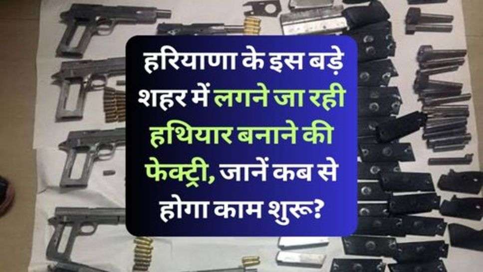 Haryana News : हरियाणा के इस बड़े शहर में लगने जा रही हथियार बनाने की फेक्ट्री, जानें कब से होगा काम शुरू?