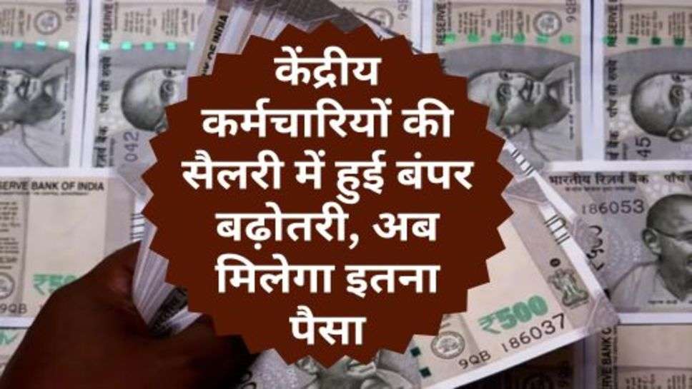 7th Pay Commission : केंद्रीय कर्मचारियों की सैलरी में हुई बंपर बढ़ोतरी, अब मिलेगा इतना पैसा