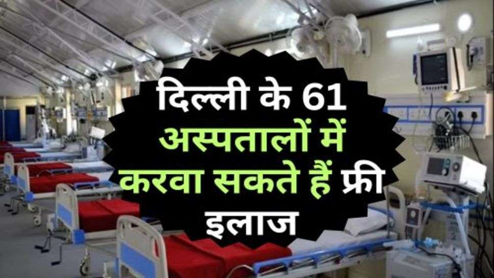 Delhi News : दिल्ली के 61 अस्पतालों में करवा सकते हैं फ्री इलाज, जानें किसे मिलेगा फायदा