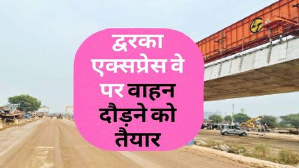 Express Way : द्वरका एक्सप्रेस वे पर वाहन दौड़ने को तैयार, इस दिन पूरा होगा काम