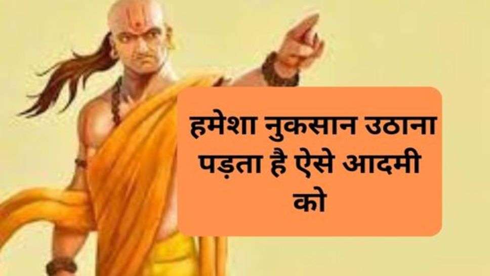 Chanakya Niti : हमेशा नुकसान उठाना पड़ता है ऐसे आदमी को