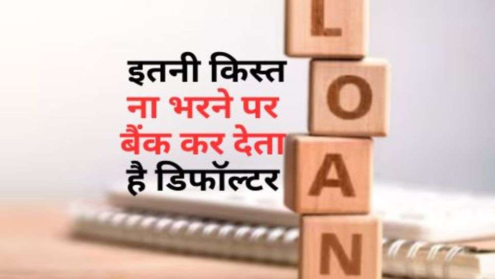 Loan Defaulter : इतनी किस्त ना भरने पर बैंक कर देता है डिफॉल्टर, क्या आपने भी लिया है बैंक से लोन