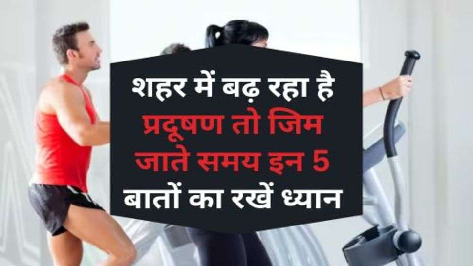 Health Tips : शहर में बढ़ रहा है प्रदूषण तो जिम जाते समय इन 5 बातों का रखें ध्यान