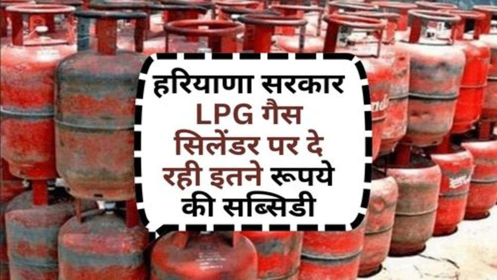 Haryana Latest News : हरियाणा सरकार LPG गैस सिलेंडर पर दे रही इतने रूपये की सब्सिडी, आज ही भरा लें एलपीजी सिलेंडर