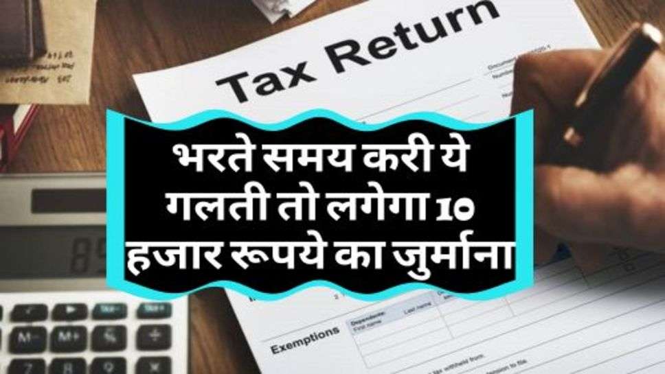 Income Tax Filling : भरते समय करी ये गलती तो लगेगा 10 हजार रूपये का जुर्माना