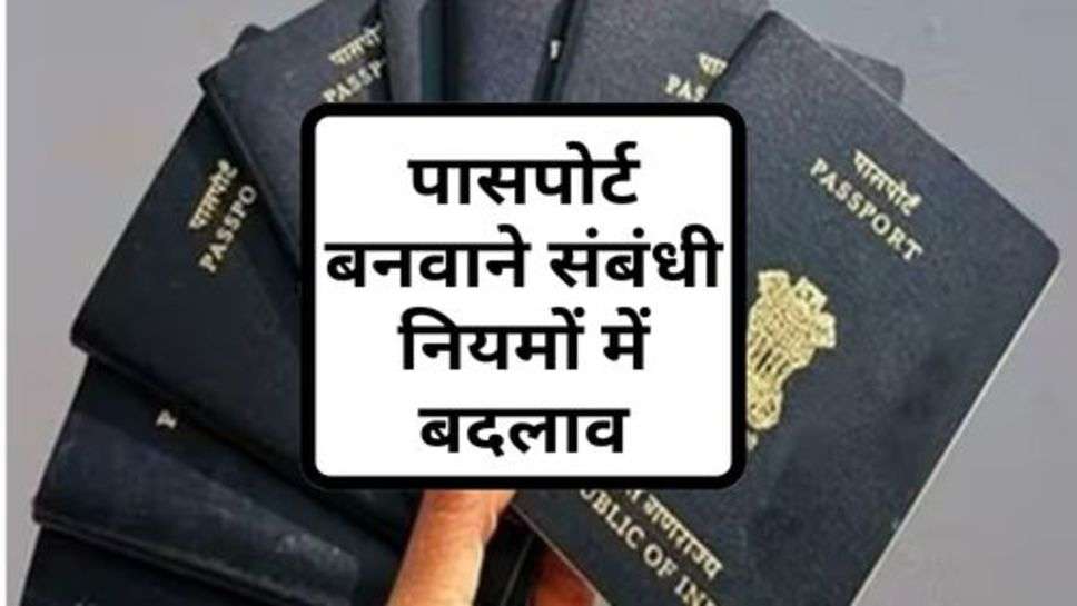 Passport Rules : पासपोर्ट बनवाने संबंधी नियमों में बदलाव, आज ही कर लें चेक