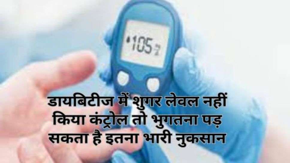 Diabetes : डायबिटीज में शुगर लेवल नहीं किया कंट्रोल तो भुगतना पड़ सकता है इतना भारी नुकसान