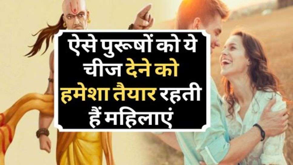 Chanakya Niti : ऐसे पुरूषों को ये चीज देने को हमेशा तैयार रहती हैं महिलाएं