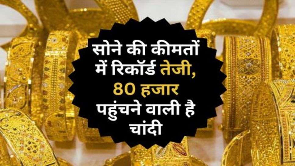 Gold Price : सोने की कीमतों में रिकॉर्ड तेजी, 80 हजार पहुंचने वाली है चांदी