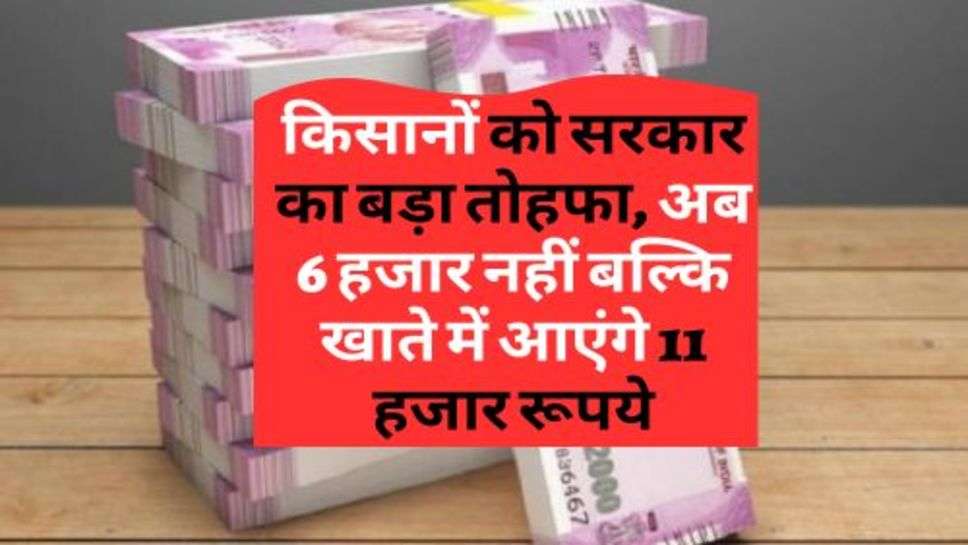 PM Kisan Yojana : किसानों को सरकार का बड़ा तोहफा, अब 6 हजार नहीं बल्कि खाते में आएंगे 11 हजार रूपये