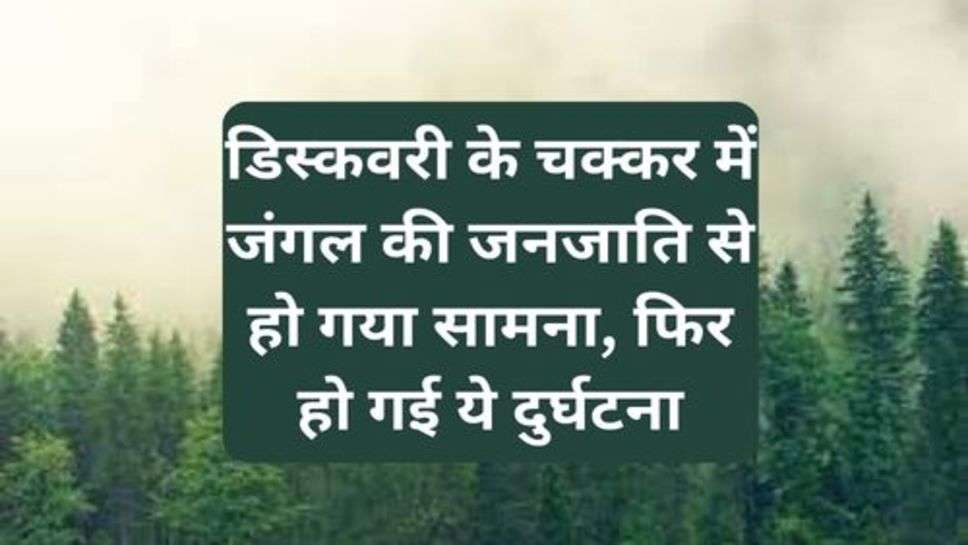 Discovery: डिस्कवरी के चक्कर में जंगल की जनजाति से हो गया सामना, फिर हो गई ये दुर्घटना