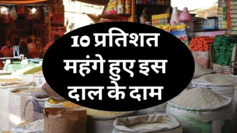 Price Hike : महंगाई का आमजन को तगड़ा झटका, 10 प्रतिशत महंगे हुए इस दाल के दाम