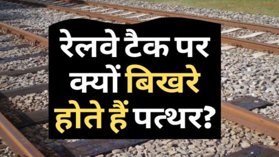 Railway News : जानिए, रेलवे टैक पर क्यों बिखरे होते हैं पत्थर?