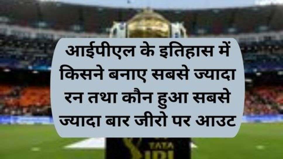 IPL History: आईपीएल के इतिहास में किसने बनाए सबसे ज्यादा रन तथा कौन हुआ सबसे ज्यादा बार जीरो पर आउट