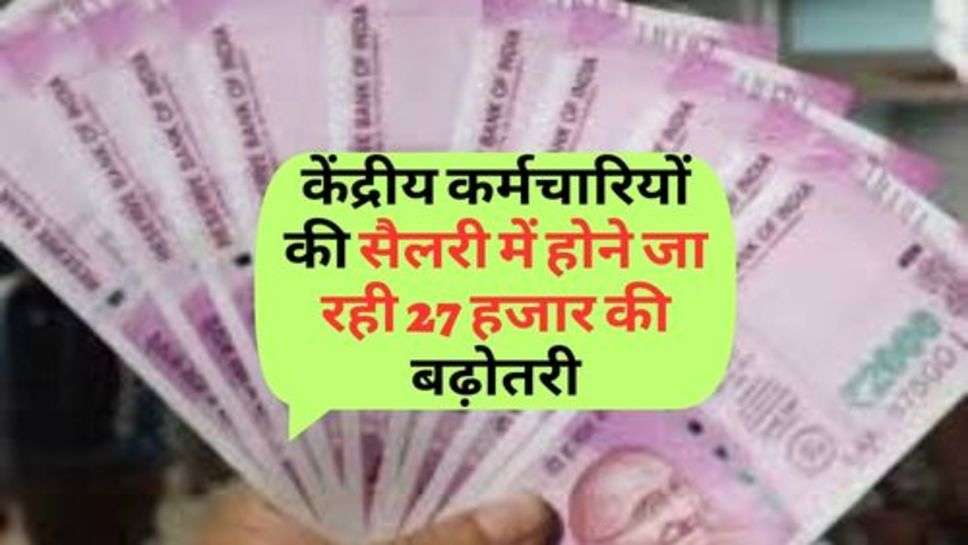 7th Pay Commission : केंद्रीय कर्मचारियों की सैलरी में होने जा रही 27 हजार की बढ़ोतरी