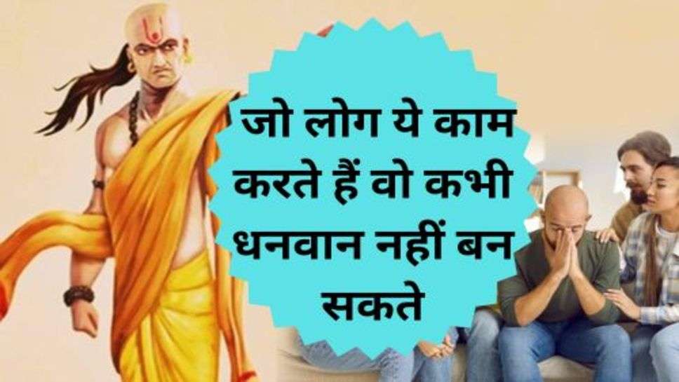 Chanakya Niti: जो लोग ये काम करते हैं वो कभी धनवान नहीं बन सकते