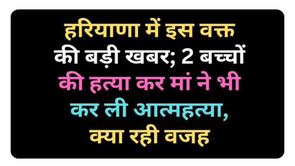 Haryana Crime : हरियाणा में इस वक्त की बड़ी खबर; 2 बच्चों की हत्या कर मां ने भी कर ली आत्महत्या, क्या रही वजह