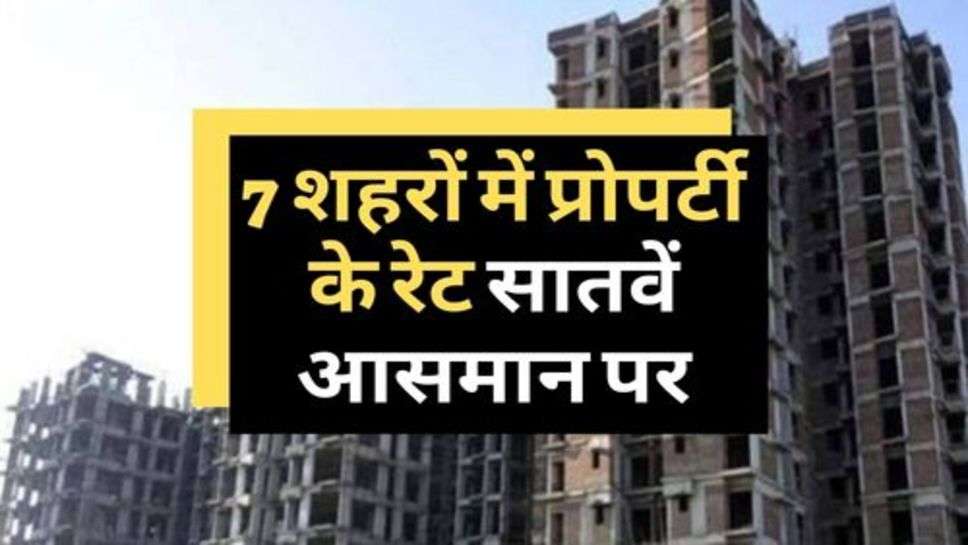 Property Rates : 7 शहरों में प्रोपर्टी के रेट सातवें आसमान पर, घर खरीदारों को हुई परेशानी