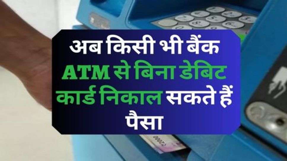 बड़ी खबर: अब किसी भी बैंक ATM से बिना डेबिट कार्ड निकाल सकते हैं पैसा