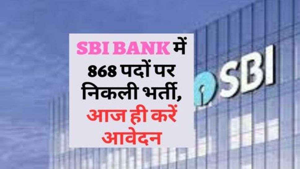 SBI BANK में 868 पदों पर निकली भर्ती, आज ही करें आवेदन