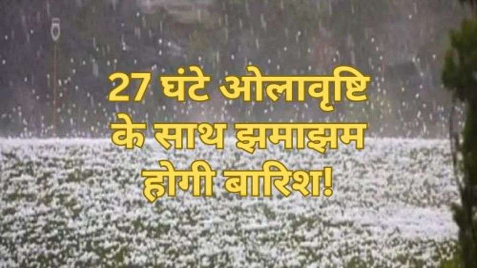 Weather Update : 27 ओलावृष्टि के साथ झमाझम होगी बारिश!