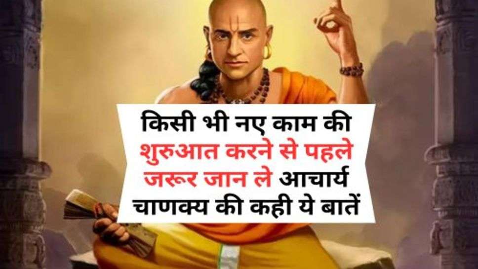 Chanakya Niti : किसी भी नए काम की शुरुआत करने से पहले जरूर जान ले आचार्य चाणक्य की कही ये बातें