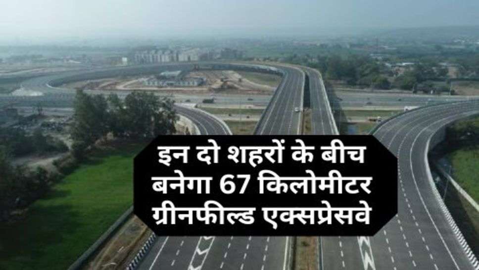 Greenfield Expressway : इन दो शहरों के बीच बनेगा 67 किलोमीटर ग्रीनफील्ड एक्सप्रेसवे