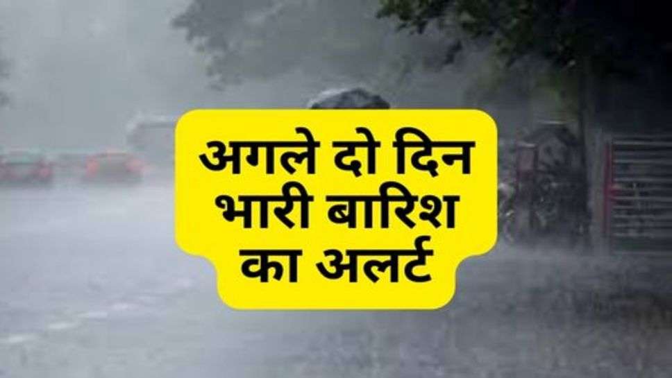 Weather Update : अगले दो दिन भारी बारिश का अलर्ट, इन जगहों पर होगी जोरदार बारिश