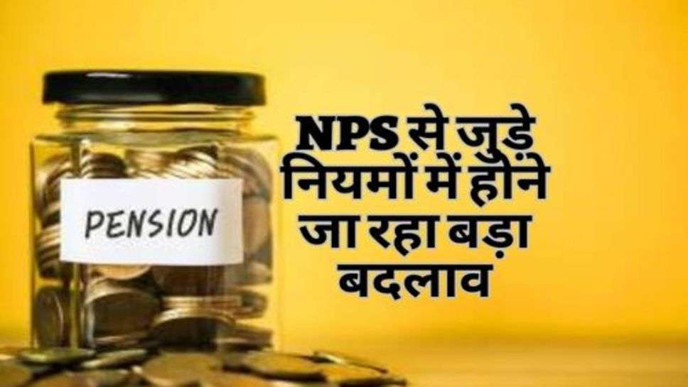 NPS से जुड़े नियमों में होने जा रहा बड़ा बदलाव