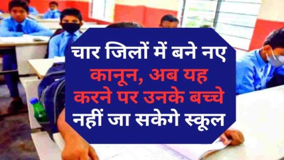 Big Breaking : चार जिलों में बने नए कानून, अब यह करने पर उनके बच्चे नहीं जा सकेगे स्कूल