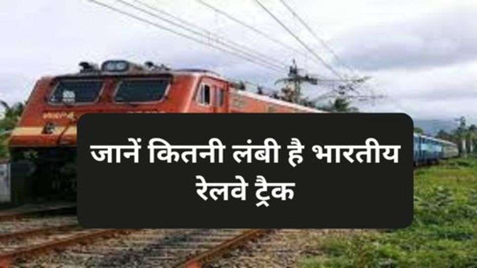 Railway News : जानें कितनी लंबी है भारतीय रेलवे ट्रैक