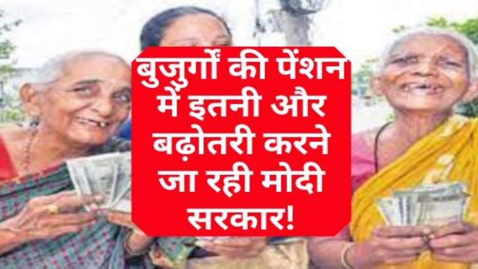 Old Age Pension : बुजुर्गों की पेंशन में इतनी और बढ़ोतरी करने जा रही मोदी सरकार!