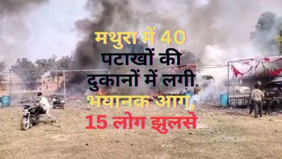 Mathura News : मथुरा में 40 पटाखों की दुकानों में लगी भयानक आग, 15 लोग झुलसे