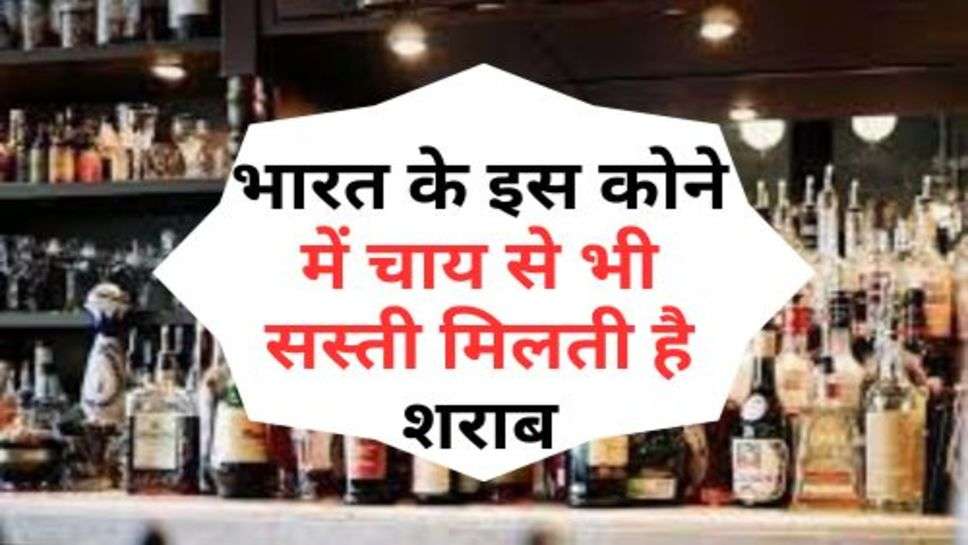 Alcohol Price : भारत के इस कोने में चाय से भी सस्ती मिलती है शराब