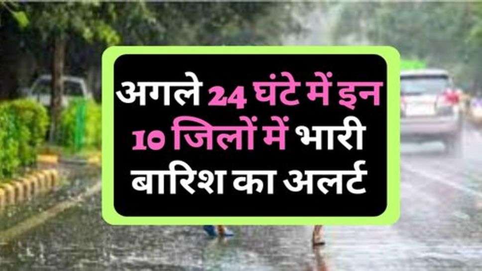 Weather Update : अगले 24 घंटे में इन 10 जिलों में भारी बारिश का अलर्ट