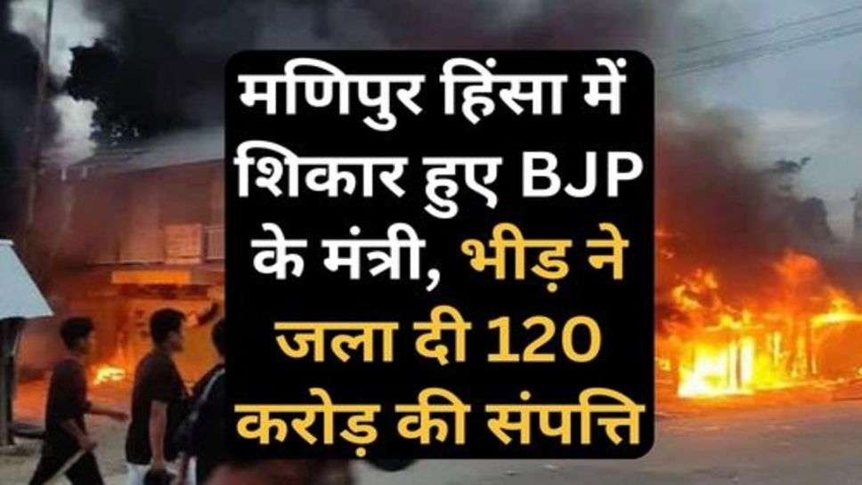 Manipur Violence: मणिपुर हिंसा में गलत फहमी का शिकार हुए BJP के मंत्री, भीड़ ने जला दी 120 करोड़ की संपत्ति