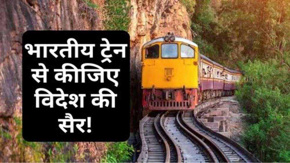 Railway News : भारतीय ट्रेन से कीजिए विदेश की सैर!