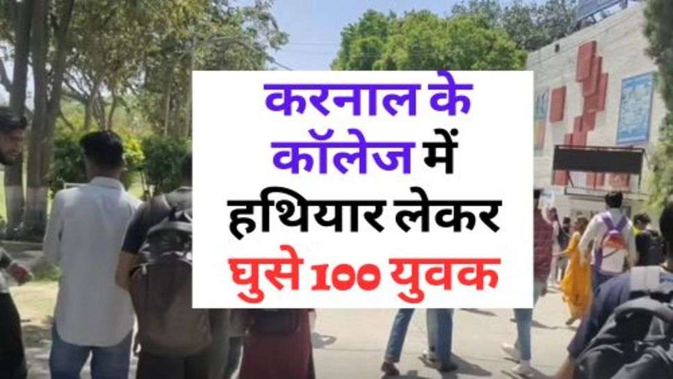 Karnal News : करनाल के कॉलेज में हथियार लेकर घुसे 100 युवक, मौके पर पहुंची पुलिस