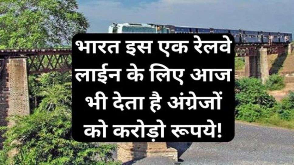 Railway News: भारत इस एक रेलवे लाईन के लिए आज भी देता है अंग्रेजों को करोड़ो रूपये!