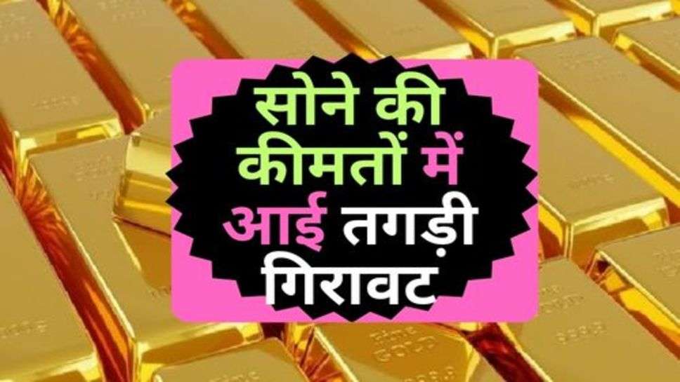 Gold Rate : सोने की कीमतों में आई तगड़ी गिरावट, आज ही करें खरीदारी