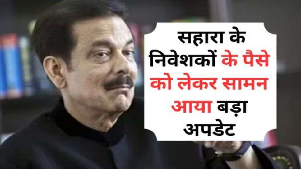 Sahara Refund : सहारा के निवेशकों के पैसे को लेकर सामन आया बड़ा अपडेट, सरकार कर रही ये विचार